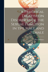 Practical Treatise on Disorders of the Sexual Function in the Male and Female