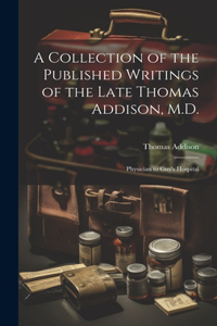 Collection of the Published Writings of the Late Thomas Addison, M.D.