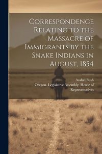 Correspondence Relating to the Massacre of Immigrants by the Snake Indians in August, 1854