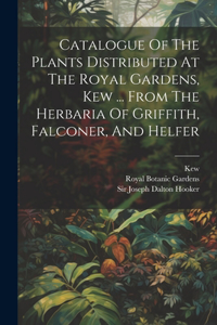 Catalogue Of The Plants Distributed At The Royal Gardens, Kew ... From The Herbaria Of Griffith, Falconer, And Helfer