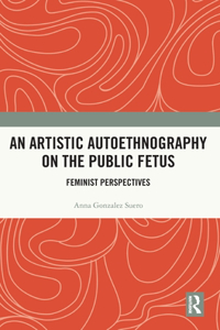 An Artistic Autoethnography on the Public Fetus