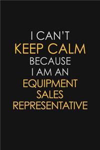 I Can't Keep Calm Because I Am An Equipment Sales Representative