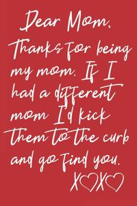 Dear Mom, Thanks For Being My Mom. If I Had A Different Mom I'd Kick Them To The Curb And Go Find You XX