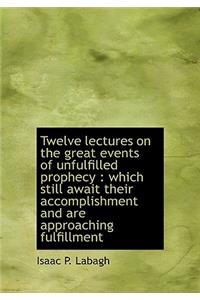 Twelve Lectures on the Great Events of Unfulfilled Prophecy