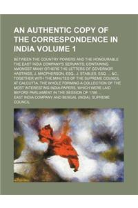 An Authentic Copy of the Correspondence in India Volume 1; Between the Country Powers and the Honourable the East India Company's Servants Containing Amongst Many Others the Letters of Governor Hastings, J. MacPherson, Esq., J. Stables, Esq. &C., T