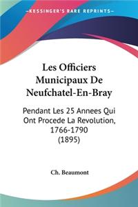 Les Officiers Municipaux De Neufchatel-En-Bray: Pendant Les 25 Annees Qui Ont Procede La Revolution, 1766-1790 (1895)