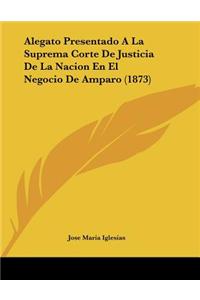Alegato Presentado A La Suprema Corte De Justicia De La Nacion En El Negocio De Amparo (1873)
