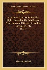 Sermon Preached Before the Right Honorable the Lord Mayor, a Sermon Preached Before the Right Honorable the Lord Mayor, Aldermen and Citizens of London, November, 1712 (1717) Aldermen and Citizens of London, November, 1712 (1717)