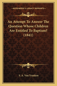 An Attempt To Answer The Question Whose Children Are Entitled To Baptism? (1841)