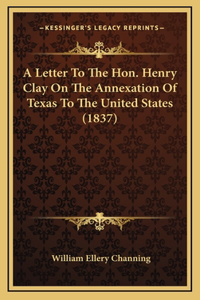 A Letter To The Hon. Henry Clay On The Annexation Of Texas To The United States (1837)