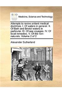 Attempts to Revive Antient Medical Doctrines. I. of Waters in General. II. of Bath and Bristol Waters in Particular. III. of Sea Voyages. IV. of Local Remedies. V. of the Non-Naturals. Volume 2 of 2