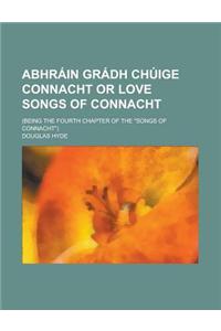 Abhrain Gradh Chuige Connacht or Love Songs of Connacht; (Being the Fourth Chapter of the Songs of Connacht)