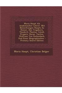 Moriz Haupt ALS Academischer Lehrer. Mit Bemerkungen Haupts Zu Homer, Den Tragikern, Theokrit, Plautus, Catull, Properz, Horaz, Tacitus, Wolfram Von E