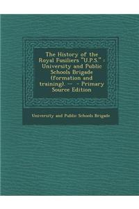 The History of the Royal Fusiliers U.P.S.: University and Public Schools Brigade (Formation and Training). --