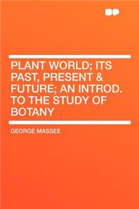 Plant World; Its Past, Present & Future; An Introd. to the Study of Botany