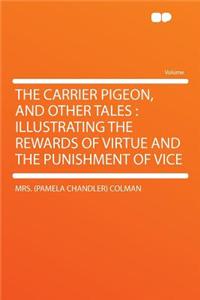 The Carrier Pigeon, and Other Tales: Illustrating the Rewards of Virtue and the Punishment of Vice