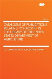 Catalogue of Publications Relating to Forestry in the Library of the United States Department of Agriculture