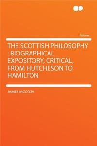 The Scottish Philosophy: Biographical Expository, Critical, from Hutcheson to Hamilton