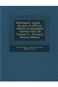 Balthazaris Ayalae ... de Jure Et Officiis Bellicis Et Disciplina Militari Libri III Volume 2 - Primary Source Edition