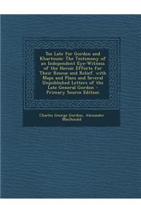 Too Late for Gordon and Khartoum: The Testimony of an Independent Eye-Witness of the Heroic Efforts for Their Rescue and Relief. with Maps and Plans a