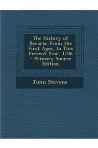 The History of Bavaria: From the First Ages, to This Present Year, 1706 - Primary Source Edition: From the First Ages, to This Present Year, 1706 - Primary Source Edition