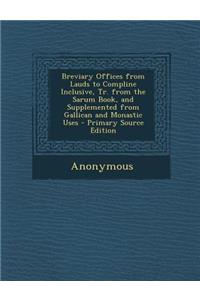 Breviary Offices from Lauds to Compline Inclusive, Tr. from the Sarum Book, and Supplemented from Gallican and Monastic Uses