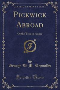 Pickwick Abroad: Or the Tour in France (Classic Reprint)