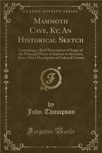 Mammoth Cave, Ky; An Historical Sketch: Containing a Brief Description of Some of the Principal Places of Interest in the Cave, Also a Short Description of Colossal Cavern (Classic Reprint)