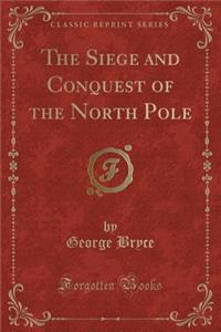 The Siege and Conquest of the North Pole (Classic Reprint)
