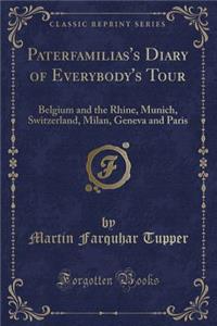 Paterfamilias's Diary of Everybody's Tour: Belgium and the Rhine, Munich, Switzerland, Milan, Geneva and Paris (Classic Reprint): Belgium and the Rhine, Munich, Switzerland, Milan, Geneva and Paris (Classic Reprint)