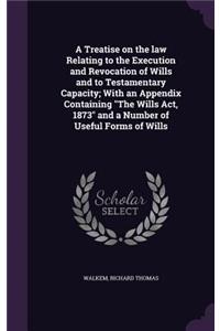 A Treatise on the law Relating to the Execution and Revocation of Wills and to Testamentary Capacity; With an Appendix Containing The Wills Act, 1873 and a Number of Useful Forms of Wills