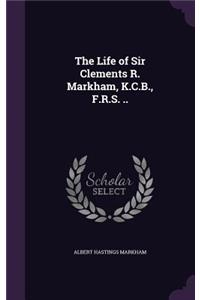 The Life of Sir Clements R. Markham, K.C.B., F.R.S. ..