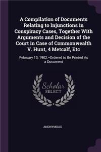 Compilation of Documents Relating to Injunctions in Conspiracy Cases, Together With Arguments and Decision of the Court in Case of Commonwealth V. Hunt, 4 Metcalf, Etc