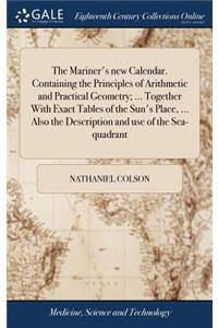 The Mariner's New Calendar. Containing the Principles of Arithmetic and Practical Geometry; ... Together with Exact Tables of the Sun's Place, ... Also the Description and Use of the Sea-Quadrant