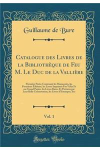 Catalogue Des Livres de la BibliothÃ¨que de Feu M. Le Duc de la ValliÃ¨re, Vol. 1: PremiÃ¨re Parte; Contenant Les Manuscrits, Les PremiÃ¨res Ã?ditions, Les Livres ImprimÃ©s Fur VÃ©lin Et Sur Grand Papier, Les Livres Rares, Et PrÃ©cieux Par Leur Bel