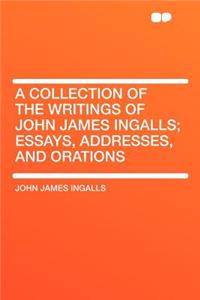 A Collection of the Writings of John James Ingalls; Essays, Addresses, and Orations
