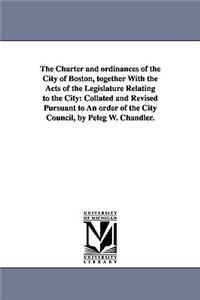 Charter and ordinances of the City of Boston, together With the Acts of the Legislature Relating to the City