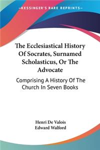 Ecclesiastical History Of Socrates, Surnamed Scholasticus, Or The Advocate