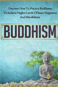 Buddhism - Discover How to Practice Buddhism to Achieve Higher Levels of Inner Happiness and Mindfulness