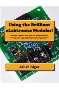 Using the Brilliant eLabtronics Modules!: How to use a fantastic series of low cost, universal electronic modules to modify your car, make alarms, monitor temperature and speed - and do a wh