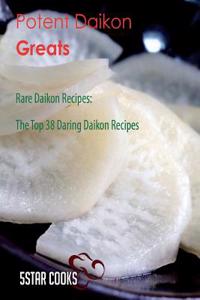 Potent Daikon Greats: Rare Daikon Recipes, the Top 38 Daring Daikon Recipes