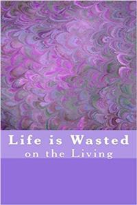 Life is Wasted on the Living