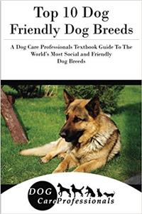 Top 10 Dog Friendly Dog Breeds: A Dog Care Professionals Textbook Guide to the World's Most Social and Friendly Dog Breeds