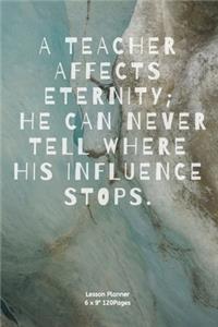 A Teacher Affects Eternity; He Can Never Tell Where His Influence Stops.