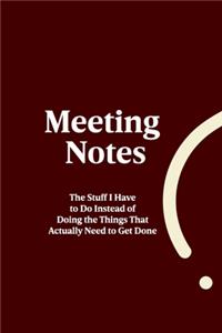 Meeting Notes - The Stuff I Have to Do Instead of Doing the Things That Actually Need to Get Done