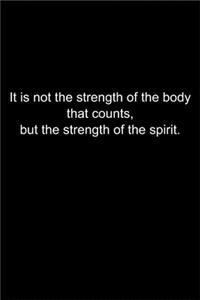 It is not the strength of the body that counts, but the strength of the spirit.