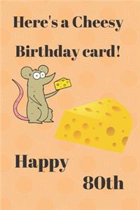 HERE'S A CHEESY BIRTHDAY CARD! HAPPY 80th