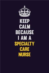 Keep Calm Because I Am A Specialty care nurse