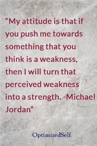 My attitude is that if you push me towards something that you think is a weakness, then I will turn that perceived weakness into a strength. -Michael Jordan: OptimizedSelf Journal Diary Notebook for Beautiful Women