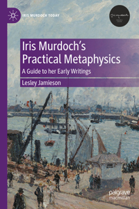 Iris Murdoch's Practical Metaphysics: A Guide to Her Early Writings